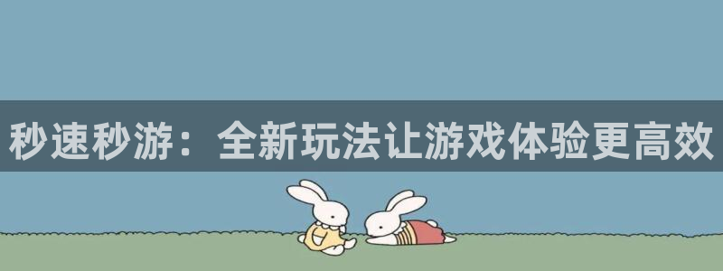 杏运娱乐注册资金多少：秒速秒游：全新玩法让游戏体验更高效