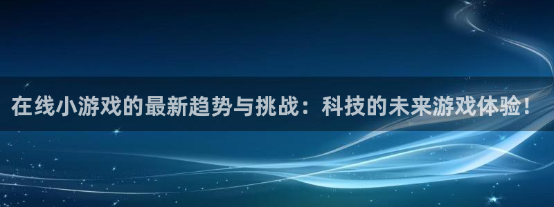 杏运注册平台：在线小游戏的最新趋势与挑战：科技的未来游戏体验