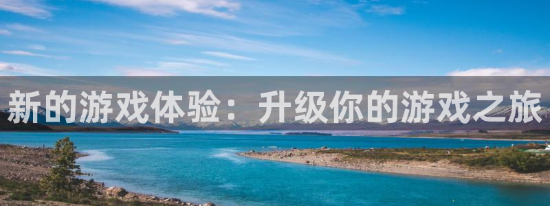 杏运娱乐手机端官网：新的游戏体验：升级你的游戏之旅
