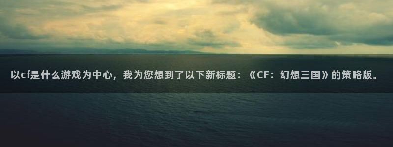 杏运注册平台：以cf是什么游戏为中心，我为您想到了以下新标题