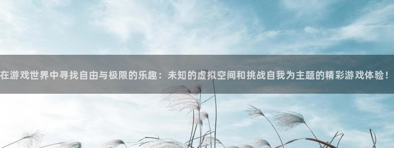 杏运体育：在游戏世界中寻找自由与极限的乐趣：未知的虚拟空间和